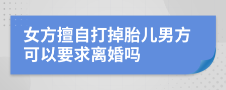 女方擅自打掉胎兒男方可以要求離婚嗎