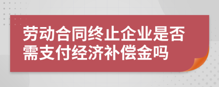 勞動合同終止企業(yè)是否需支付經(jīng)濟補償金嗎