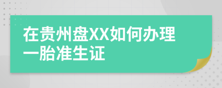 在貴州盤XX如何辦理一胎準(zhǔn)生證