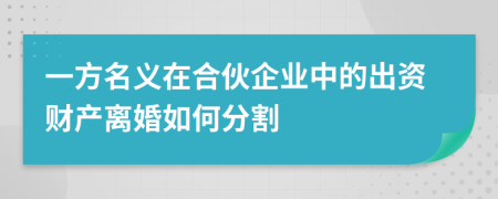 一方名義在合伙企業(yè)中的出資財產(chǎn)離婚如何分割