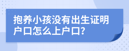 抱養(yǎng)小孩沒有出生證明戶口怎么上戶口？