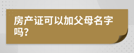 房產(chǎn)證可以加父母名字嗎？