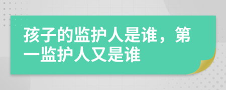 孩子的監(jiān)護(hù)人是誰(shuí)，第一監(jiān)護(hù)人又是誰(shuí)