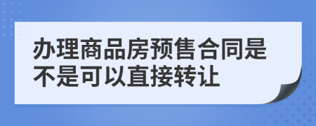 辦理商品房預售合同是不是可以直接轉讓