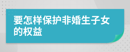 要怎樣保護(hù)非婚生子女的權(quán)益