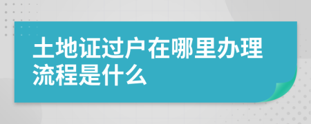 土地證過(guò)戶在哪里辦理流程是什么