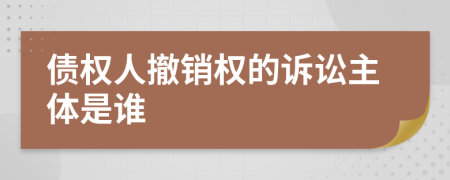 債權(quán)人撤銷權(quán)的訴訟主體是誰(shuí)