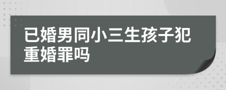 已婚男同小三生孩子犯重婚罪嗎