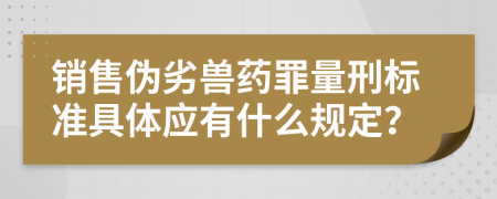 銷售偽劣獸藥罪量刑標(biāo)準(zhǔn)具體應(yīng)有什么規(guī)定？
