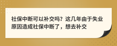 社保中斷可以補(bǔ)交嗎？這幾年由于失業(yè)原因造成社保中斷了，想去補(bǔ)交