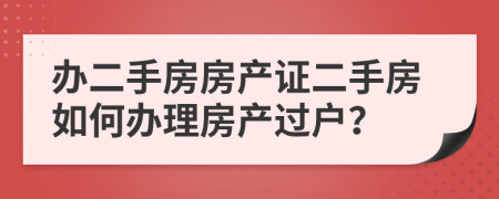 辦二手房房產(chǎn)證二手房如何辦理房產(chǎn)過戶？