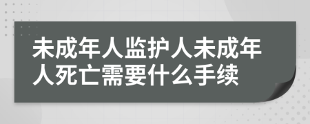 未成年人監(jiān)護人未成年人死亡需要什么手續(xù)