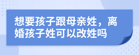 想要孩子跟母親姓，離婚孩子姓可以改姓嗎