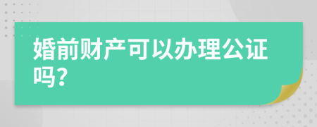 婚前財產(chǎn)可以辦理公證嗎?