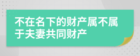 不在名下的財產(chǎn)屬不屬于夫妻共同財產(chǎn)