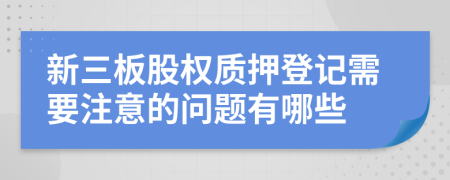 新三板股權(quán)質(zhì)押登記需要注意的問題有哪些