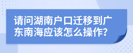 請(qǐng)問(wèn)湖南戶口遷移到廣東南海應(yīng)該怎么操作？
