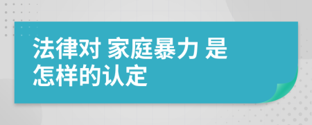 法律對(duì) 家庭暴力 是怎樣的認(rèn)定