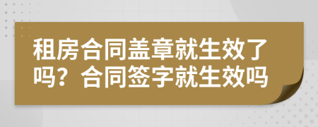租房合同蓋章就生效了嗎？合同簽字就生效嗎