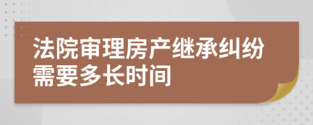 法院審理房產(chǎn)繼承糾紛需要多長時間