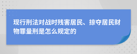 現(xiàn)行刑法對戰(zhàn)時殘害居民、掠奪居民財物罪量刑是怎么規(guī)定的