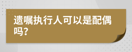 遺囑執(zhí)行人可以是配偶嗎？