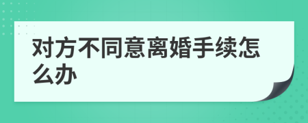 對方不同意離婚手續(xù)怎么辦