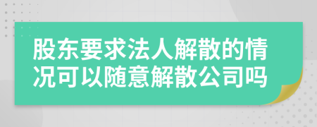 股東要求法人解散的情況可以隨意解散公司嗎