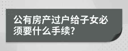 公有房產(chǎn)過(guò)戶給子女必須要什么手續(xù)?