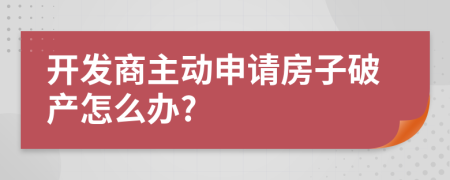 開發(fā)商主動申請房子破產怎么辦?