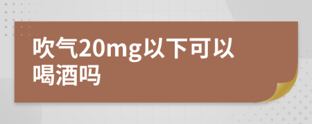 吹氣20mg以下可以喝酒嗎