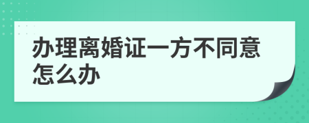 辦理離婚證一方不同意怎么辦
