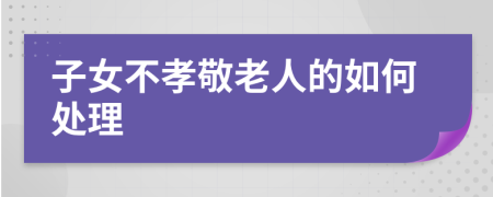 子女不孝敬老人的如何處理