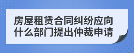 房屋租賃合同糾紛應(yīng)向什么部門提出仲裁申請(qǐng)