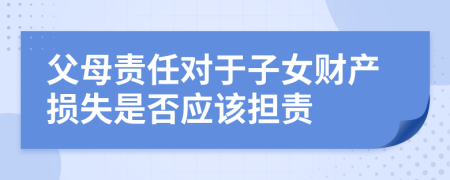父母責(zé)任對于子女財產(chǎn)損失是否應(yīng)該擔(dān)責(zé)