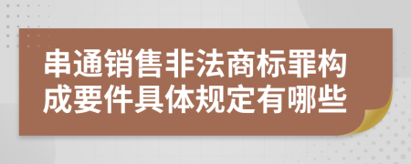 串通銷售非法商標(biāo)罪構(gòu)成要件具體規(guī)定有哪些
