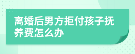 離婚后男方拒付孩子撫養(yǎng)費(fèi)怎么辦