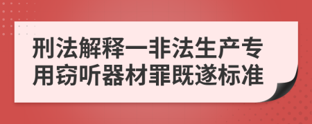 刑法解釋一非法生產(chǎn)專(zhuān)用竊聽(tīng)器材罪既遂標(biāo)準(zhǔn)