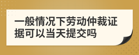 一般情況下勞動(dòng)仲裁證據(jù)可以當(dāng)天提交嗎