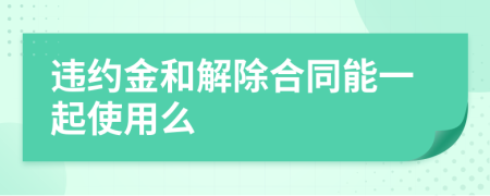 違約金和解除合同能一起使用么