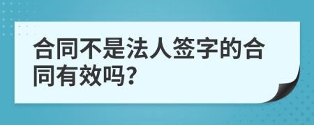合同不是法人簽字的合同有效嗎？