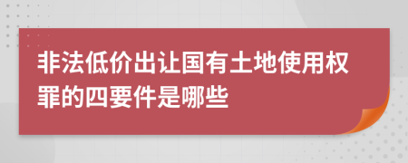 非法低價出讓國有土地使用權罪的四要件是哪些