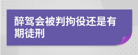 醉駕會被判拘役還是有期徒刑