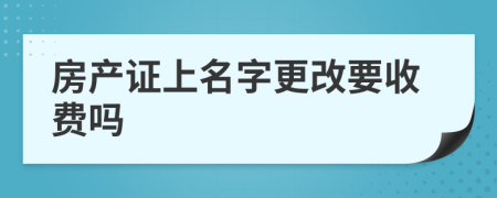 房產(chǎn)證上名字更改要收費嗎