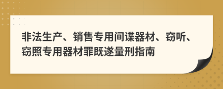 非法生產(chǎn)、銷售專用間諜器材、竊聽、竊照專用器材罪既遂量刑指南