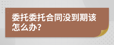 委托委托合同沒到期該怎么辦？