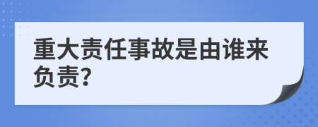 重大責(zé)任事故是由誰來負(fù)責(zé)？