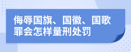 侮辱國旗、國徽、國歌罪會怎樣量刑處罰