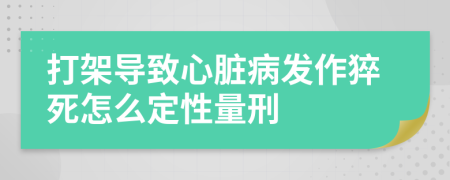 打架導(dǎo)致心臟病發(fā)作猝死怎么定性量刑