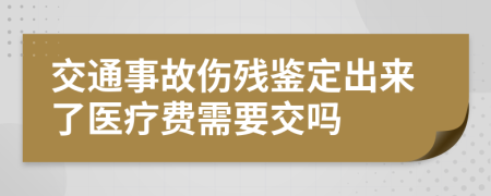 交通事故傷殘鑒定出來了醫(yī)療費需要交嗎